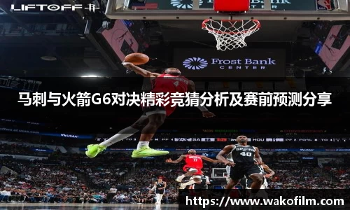 马刺与火箭G6对决精彩竞猜分析及赛前预测分享